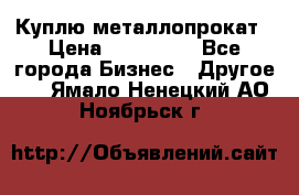 Куплю металлопрокат › Цена ­ 800 000 - Все города Бизнес » Другое   . Ямало-Ненецкий АО,Ноябрьск г.